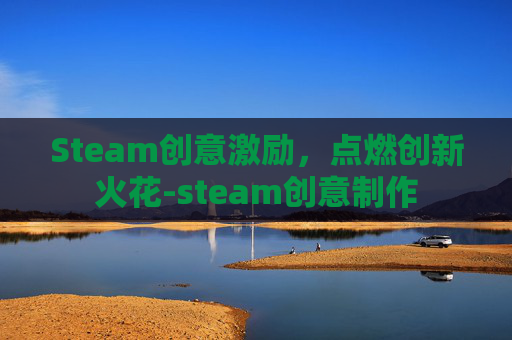 Steam创意激励，点燃创新火花-steam创意制作