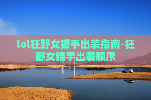 lol狂野女猎手出装指南-狂野女猎手出装顺序