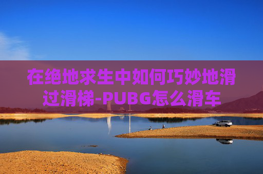 在绝地求生中如何巧妙地滑过滑梯-PUBG怎么滑车