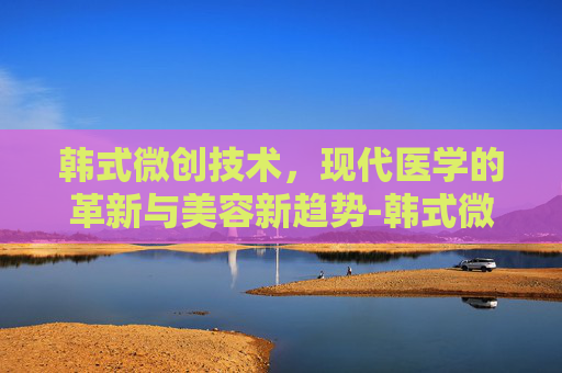 韩式微创技术，现代医学的革新与美容新趋势-韩式微创紧缩术效果怎么样