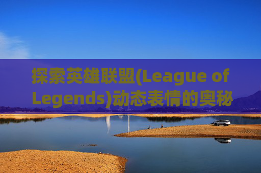 探索英雄联盟(League of Legends)动态表情的奥秘-英雄联盟游戏动态