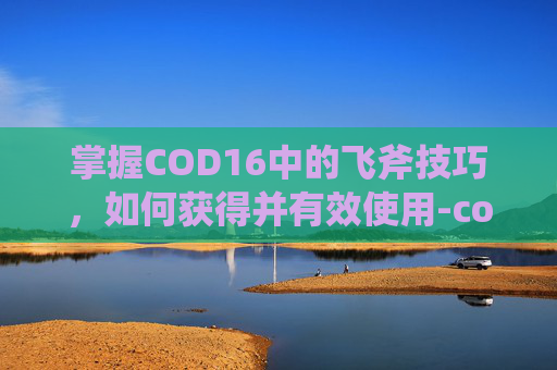 掌握COD16中的飞斧技巧，如何获得并有效使用-cod16飞刀连杀技巧