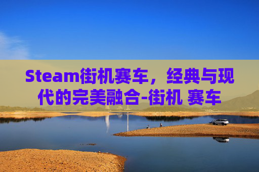 Steam街机赛车，经典与现代的完美融合-街机 赛车