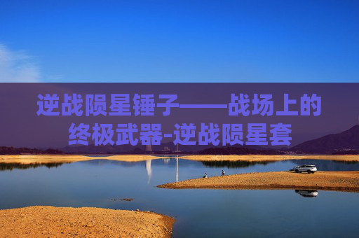 逆战陨星锤子——战场上的终极武器-逆战陨星套