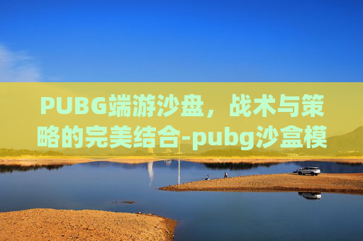 PUBG端游沙盘，战术与策略的完美结合-pubg沙盒模式怎么玩