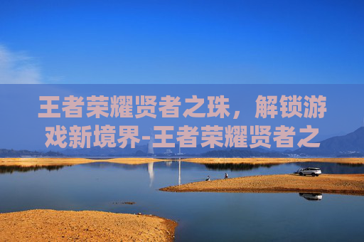王者荣耀贤者之珠，解锁游戏新境界-王者荣耀贤者之珠有什么用