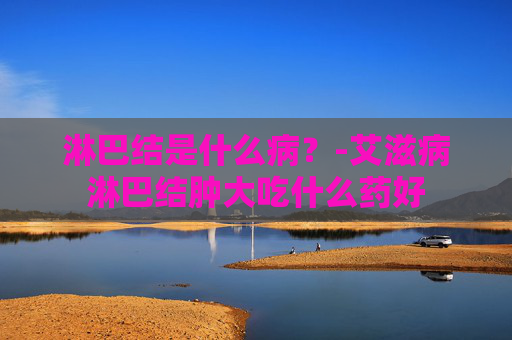 淋巴结是什么病？-艾滋病淋巴结肿大吃什么药好