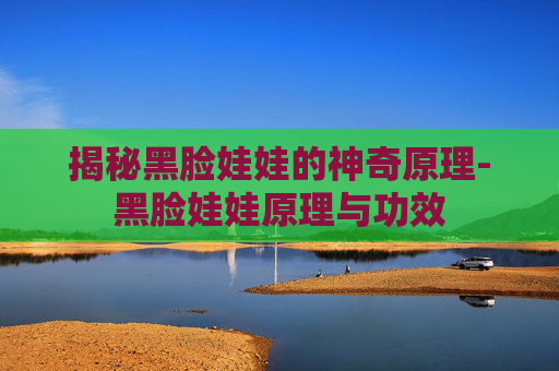 揭秘黑脸娃娃的神奇原理-黑脸娃娃原理与功效