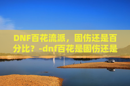 DNF百花流派，固伤还是百分比？-dnf百花是固伤还是百分比的