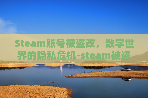 Steam账号被盗改，数字世界的隐私危机-steam被盗号改名字了怎么办