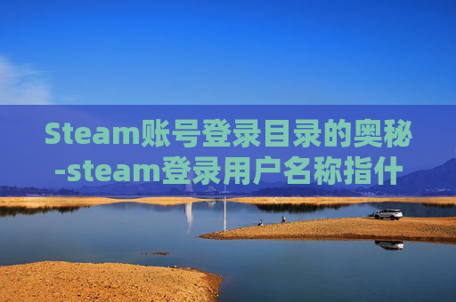 Steam账号登录目录的奥秘-steam登录用户名称指什么