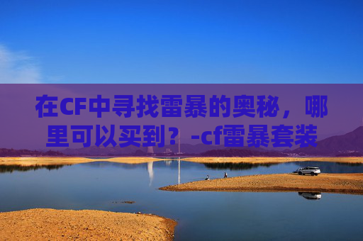 在CF中寻找雷暴的奥秘，哪里可以买到？-cf雷暴套装活动入口