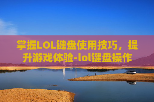 掌握LOL键盘使用技巧，提升游戏体验-lol键盘操作