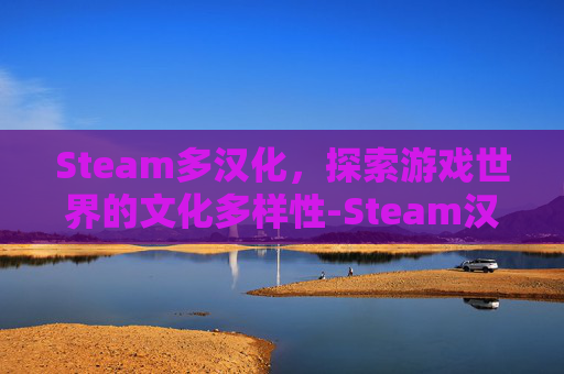 Steam多汉化，探索游戏世界的文化多样性-Steam汉化