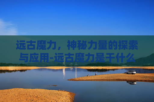 远古魔力，神秘力量的探索与应用-远古魔力是干什么的