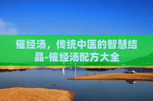 催经汤，传统中医的智慧结晶-催经汤配方大全