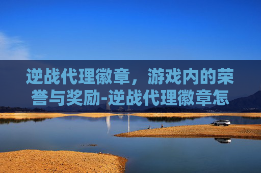 逆战代理徽章，游戏内的荣誉与奖励-逆战代理徽章怎么获得