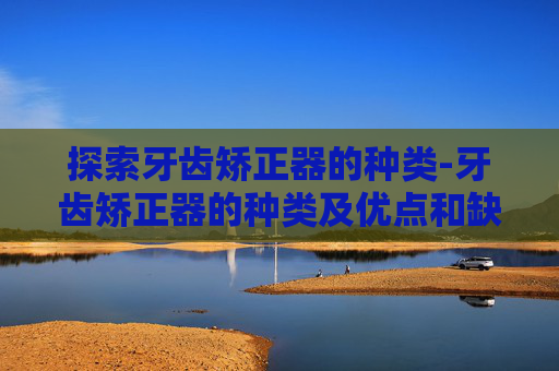 探索牙齿矫正器的种类-牙齿矫正器的种类及优点和缺点