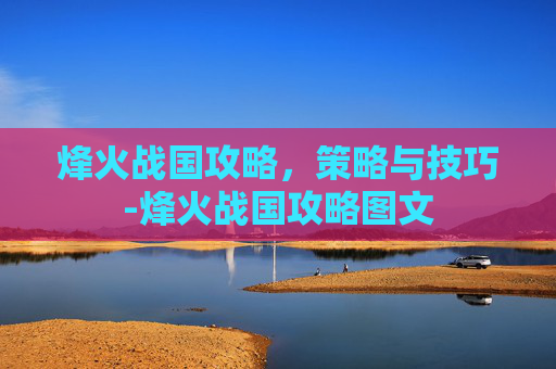 烽火战国攻略，策略与技巧-烽火战国攻略图文