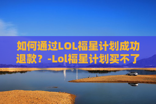 如何通过LOL福星计划成功退款？-Lol福星计划买不了了