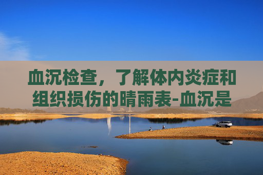 血沉检查，了解体内炎症和组织损伤的晴雨表-血沉是检查什么的偏高