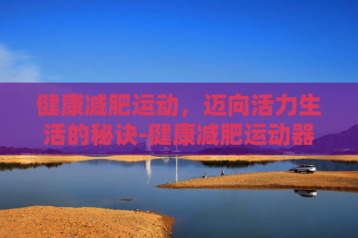 健康减肥运动，迈向活力生活的秘诀-健康减肥运动器械