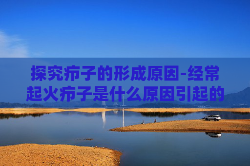 探究疖子的形成原因-经常起火疖子是什么原因引起的