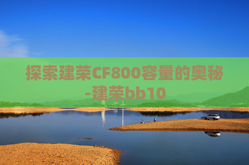 探索建荣CF800容量的奥秘-建荣bb10