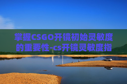 掌握CSGO开镜初始灵敏度的重要性-cs开镜灵敏度指令