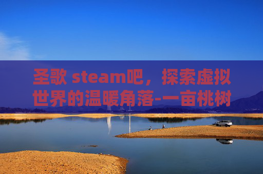 圣歌 steam吧，探索虚拟世界的温暖角落-一亩桃树能产多少桃胶