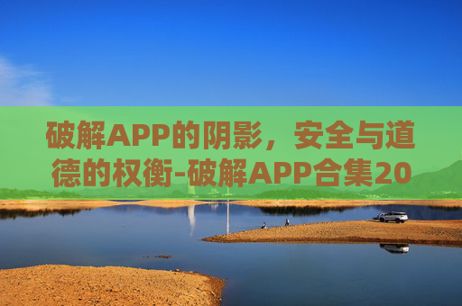 破解APP的阴影，安全与道德的权衡-破解APP合集2023