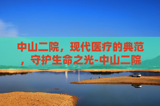 中山二院，现代医疗的典范，守护生命之光-中山二院地址在哪里