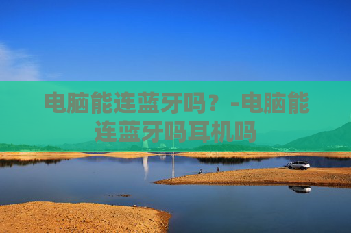电脑能连蓝牙吗？-电脑能连蓝牙吗耳机吗