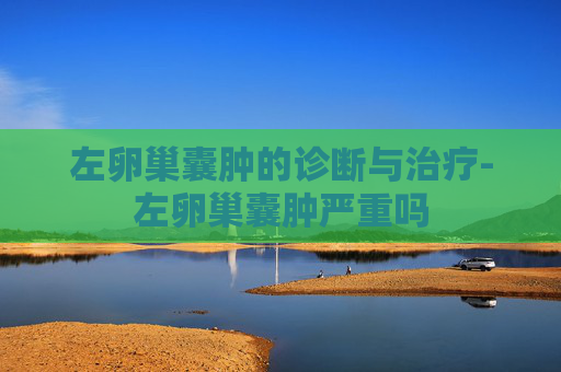左卵巢囊肿的诊断与治疗-左卵巢囊肿严重吗