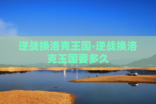 逆战换洛克王国-逆战换洛克王国要多久