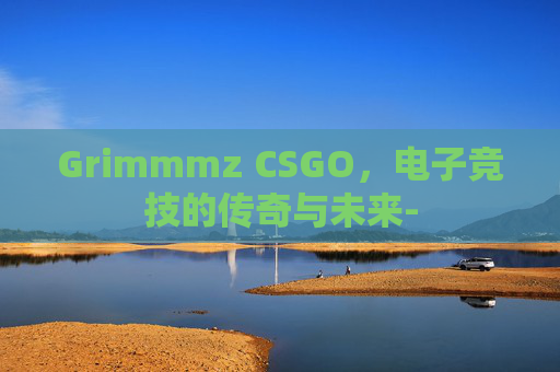 Grimmmz CSGO，电子竞技的传奇与未来-