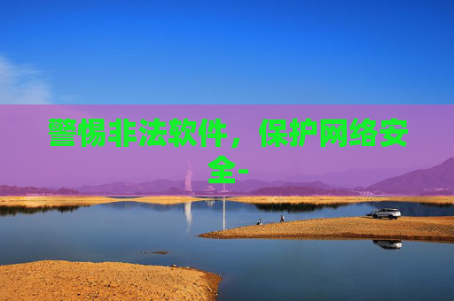 警惕非法软件，保护网络安全-