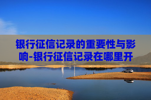 银行征信记录的重要性与影响-银行征信记录在哪里开