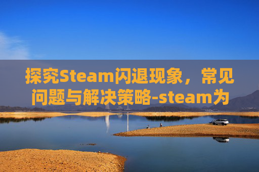 探究Steam闪退现象，常见问题与解决策略-steam为什么一直闪