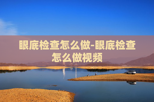 眼底检查怎么做-眼底检查怎么做视频