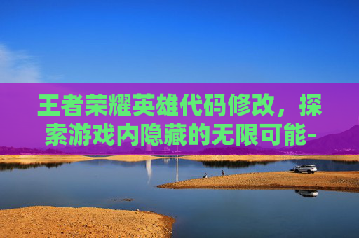王者荣耀英雄代码修改，探索游戏内隐藏的无限可能-王者荣耀英雄代码修改在哪
