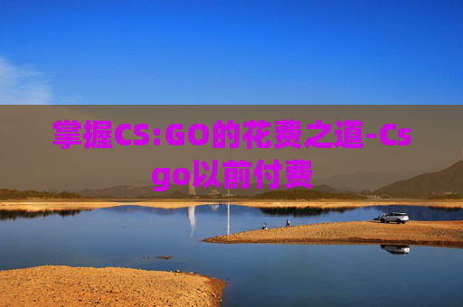 掌握CS:GO的花费之道-Csgo以前付费