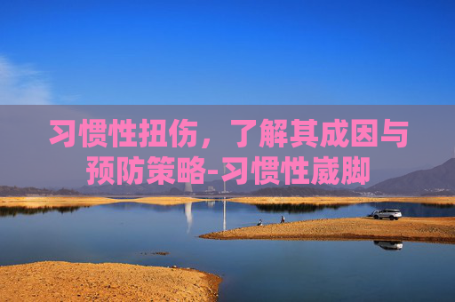 习惯性扭伤，了解其成因与预防策略-习惯性崴脚
