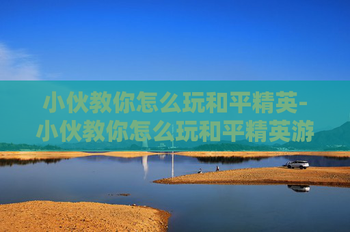 小伙教你怎么玩和平精英-小伙教你怎么玩和平精英游戏