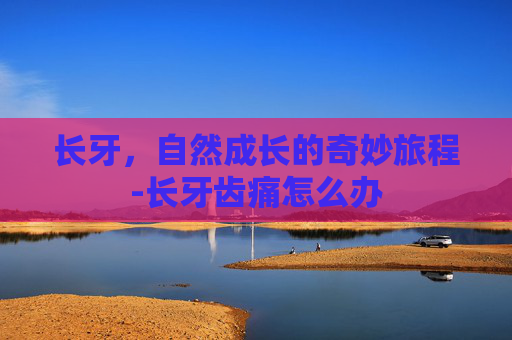 长牙，自然成长的奇妙旅程-长牙齿痛怎么办