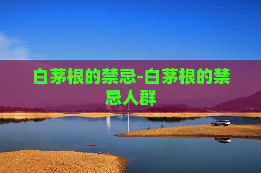 白茅根的禁忌-白茅根的禁忌人群