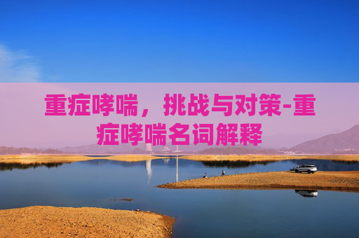 重症哮喘，挑战与对策-重症哮喘名词解释