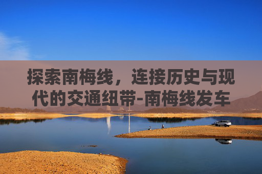 探索南梅线，连接历史与现代的交通纽带-南梅线发车时刻表