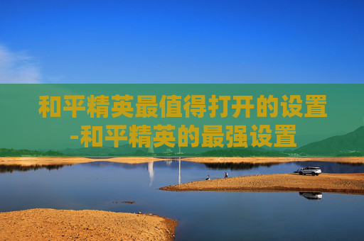 和平精英最值得打开的设置-和平精英的最强设置