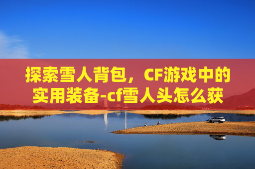 探索雪人背包，CF游戏中的实用装备-cf雪人头怎么获得